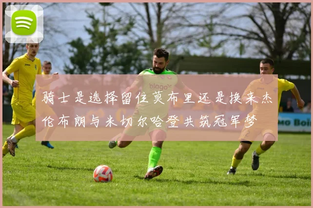 骑士是选择留住莫布里还是换来杰伦布朗与米切尔哈登共筑冠军梦