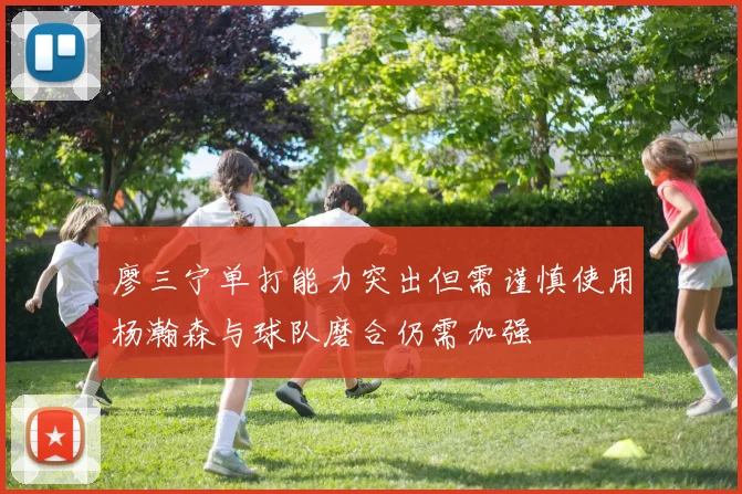 廖三宁单打能力突出但需谨慎使用杨瀚森与球队磨合仍需加强