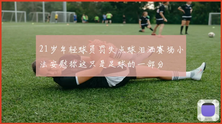 21岁年轻球员罚失点球泪洒赛场小法安慰称这只是足球的一部分