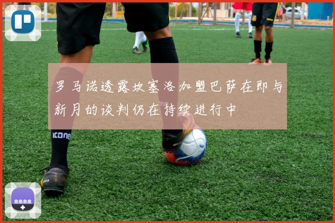 罗马诺透露坎塞洛加盟巴萨在即与新月的谈判仍在持续进行中