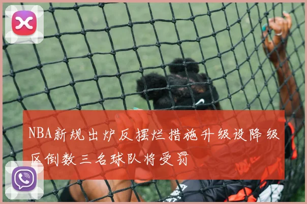 NBA新规出炉反摆烂措施升级设降级区倒数三名球队将受罚