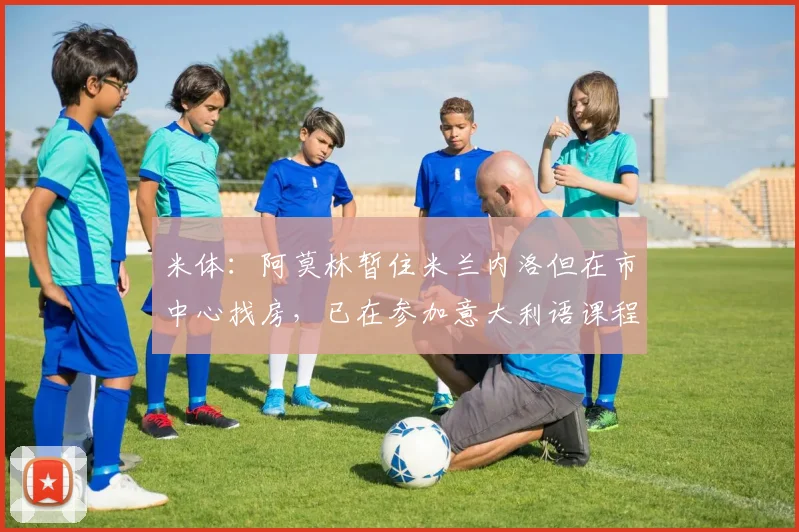 米体：阿莫林暂住米兰内洛但在市中心找房，已在参加意大利语课程