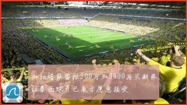 加拉塔萨雷拟500万加3000万买断弗拉泰西球员已表示愿意接受