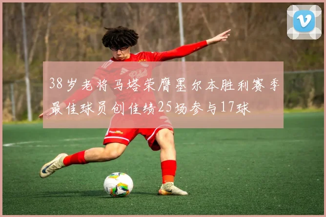 38岁老将马塔荣膺墨尔本胜利赛季最佳球员创佳绩25场参与17球