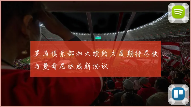 罗马俱乐部加大续约力度期待尽快与曼奇尼达成新协议