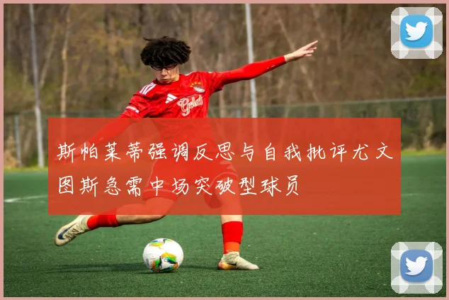 斯帕莱蒂强调反思与自我批评尤文图斯急需中场突破型球员