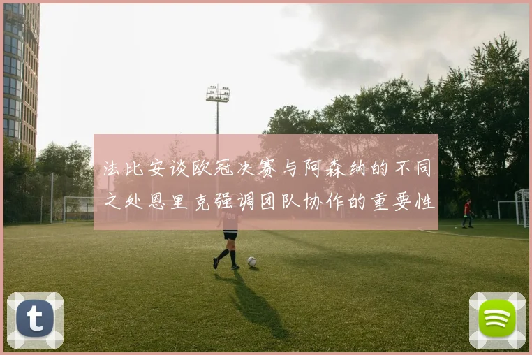 法比安谈欧冠决赛与阿森纳的不同之处恩里克强调团队协作的重要性