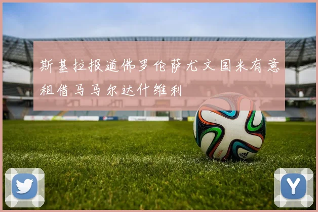 斯基拉报道佛罗伦萨尤文国米有意租借马马尔达什维利