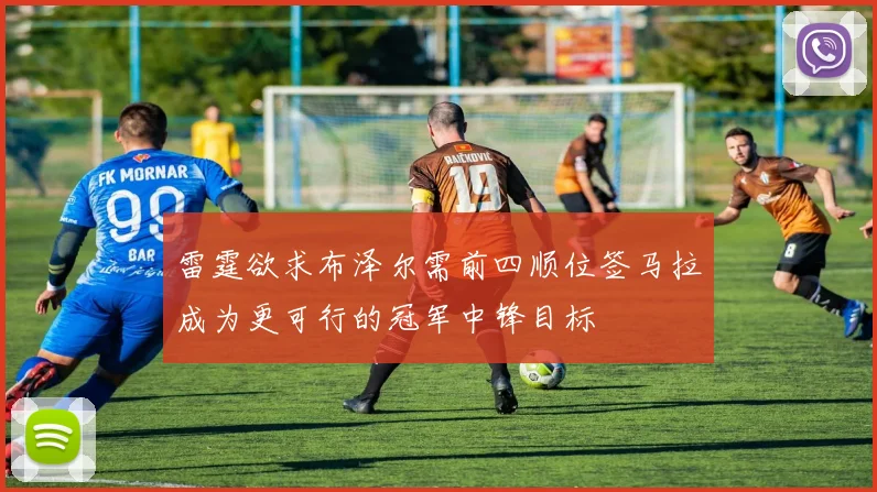 雷霆欲求布泽尔需前四顺位签马拉成为更可行的冠军中锋目标