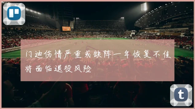 门迪伤情严重或缺阵一年恢复不佳将面临退役风险