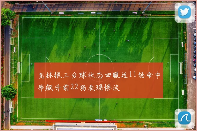 克林根三分球状态回暖近11场命中率飙升前22场表现惨淡