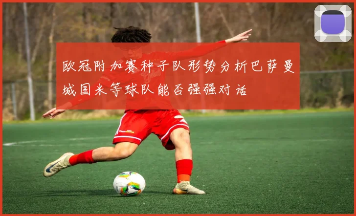 欧冠附加赛种子队形势分析巴萨曼城国米等球队能否强强对话