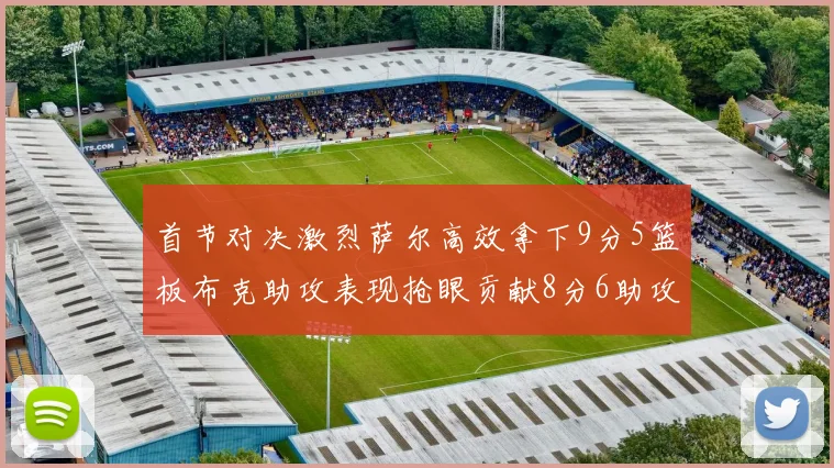 首节对决激烈萨尔高效拿下9分5篮板布克助攻表现抢眼贡献8分6助攻