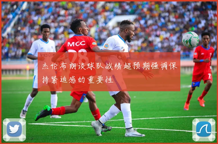 杰伦布朗谈球队战绩超预期强调保持紧迫感的重要性