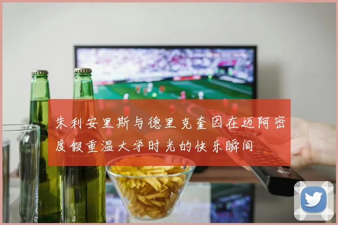 朱利安里斯与德里克奎因在迈阿密度假重温大学时光的快乐瞬间