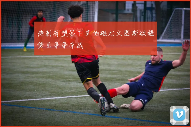 热刺有望签下罗伯逊尤文图斯欲强势竞争争夺战