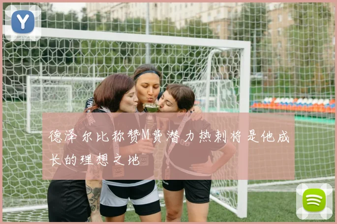 德泽尔比称赞M费潜力热刺将是他成长的理想之地
