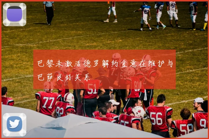 巴黎未激活德罗解约金意在维护与巴萨良好关系