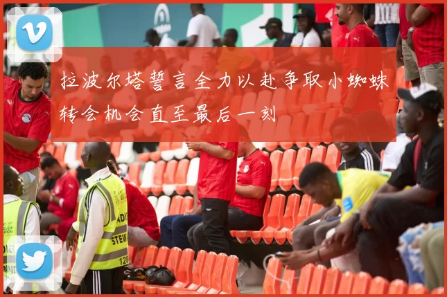 拉波尔塔誓言全力以赴争取小蜘蛛转会机会直至最后一刻