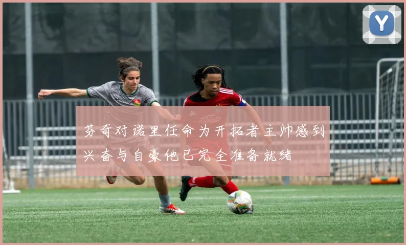 芬奇对诺里任命为开拓者主帅感到兴奋与自豪他已完全准备就绪