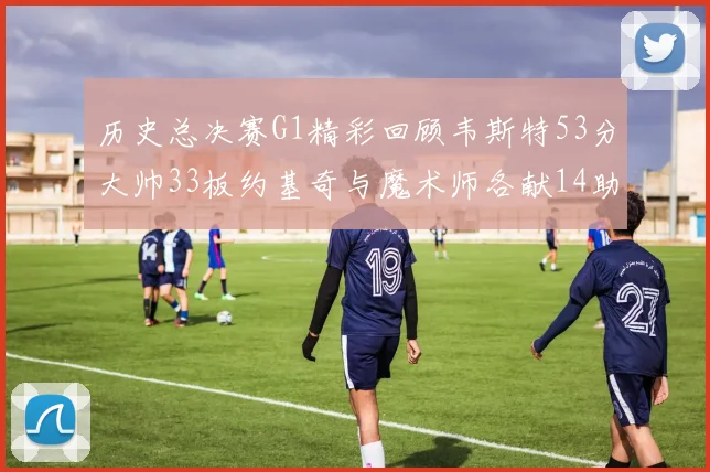 历史总决赛G1精彩回顾韦斯特53分大帅33板约基奇与魔术师各献14助攻