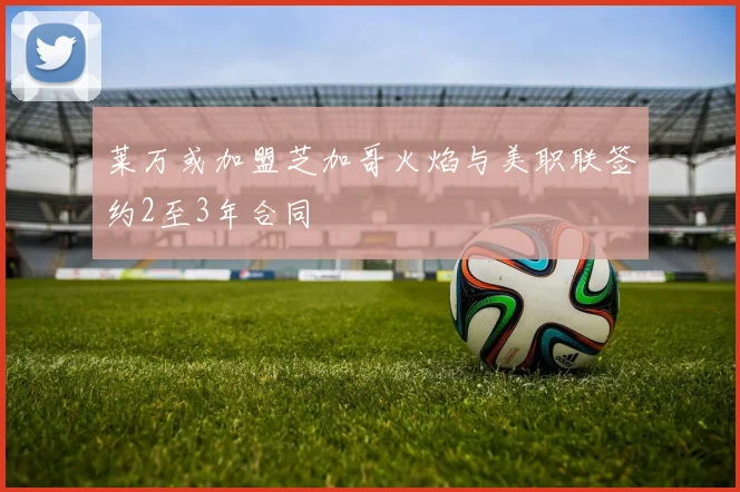 莱万或加盟芝加哥火焰与美职联签约2至3年合同