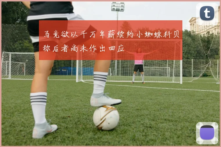 马竞欲以千万年薪续约小蜘蛛科贝称后者尚未作出回应