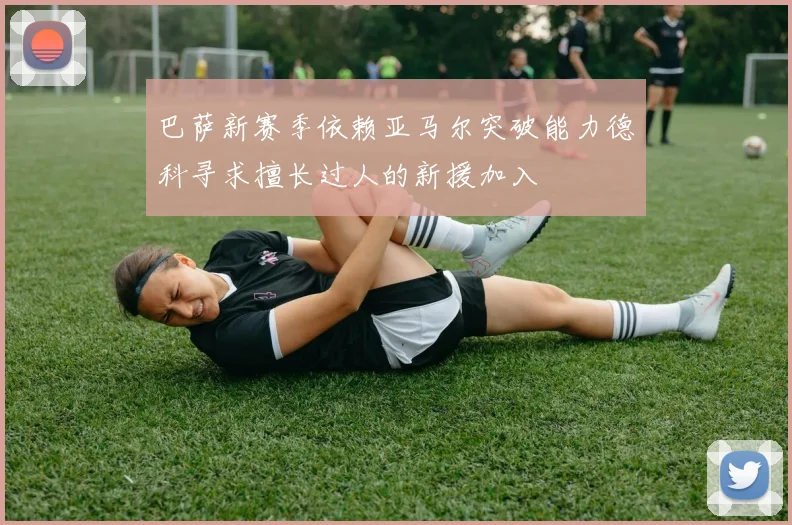 巴萨新赛季依赖亚马尔突破能力德科寻求擅长过人的新援加入