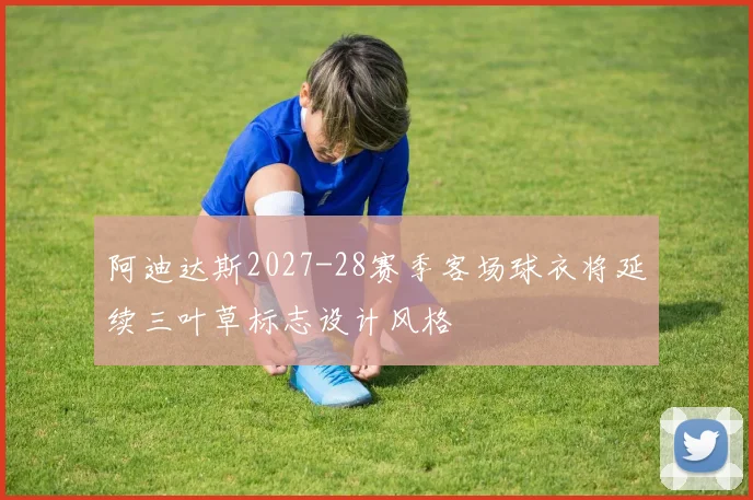 阿迪达斯2027-28赛季客场球衣将延续三叶草标志设计风格