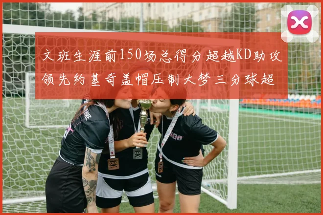 文班生涯前150场总得分超越KD助攻领先约基奇盖帽压制大梦三分球超越库里