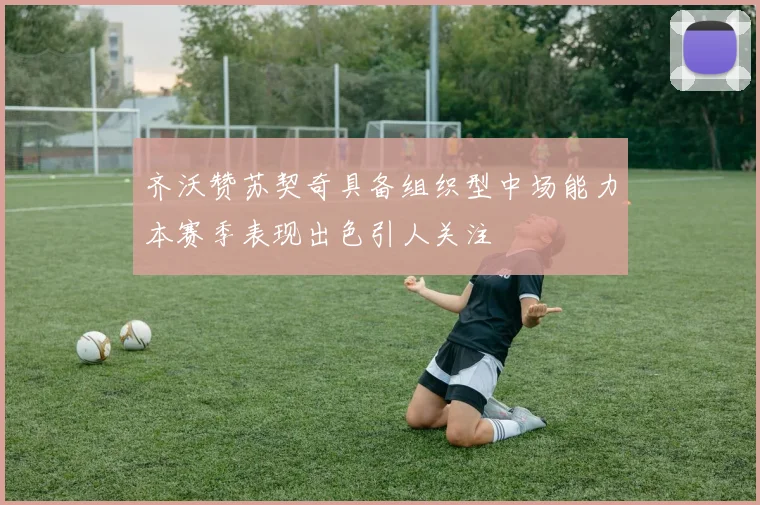 齐沃赞苏契奇具备组织型中场能力本赛季表现出色引人关注