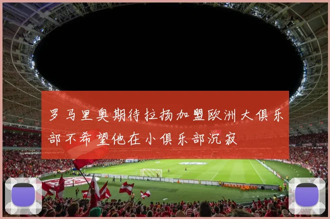 罗马里奥期待拉扬加盟欧洲大俱乐部不希望他在小俱乐部沉寂