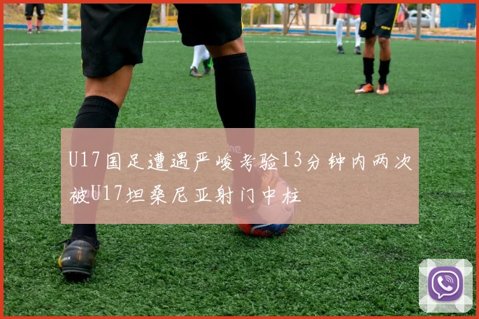 U17国足遭遇严峻考验13分钟内两次被U17坦桑尼亚射门中柱