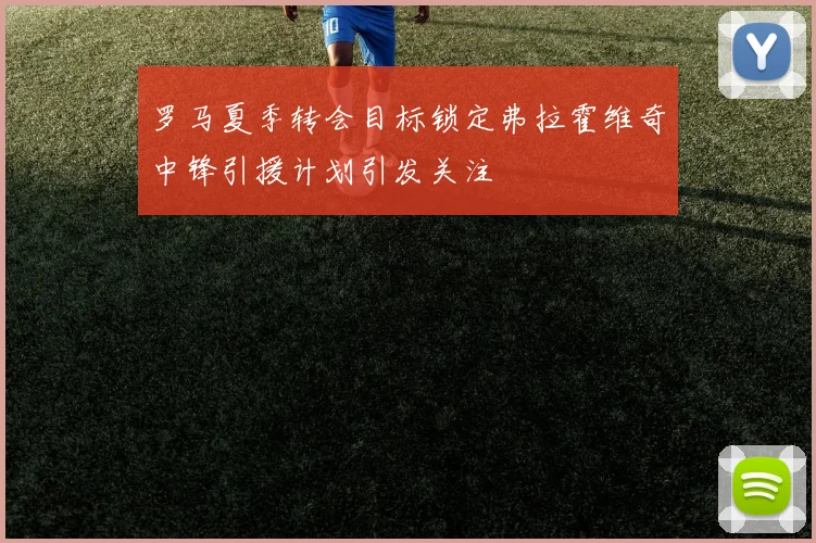 罗马夏季转会目标锁定弗拉霍维奇中锋引援计划引发关注
