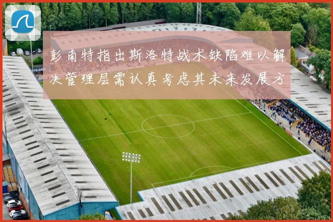 彭南特指出斯洛特战术缺陷难以解决管理层需认真考虑其未来发展方向