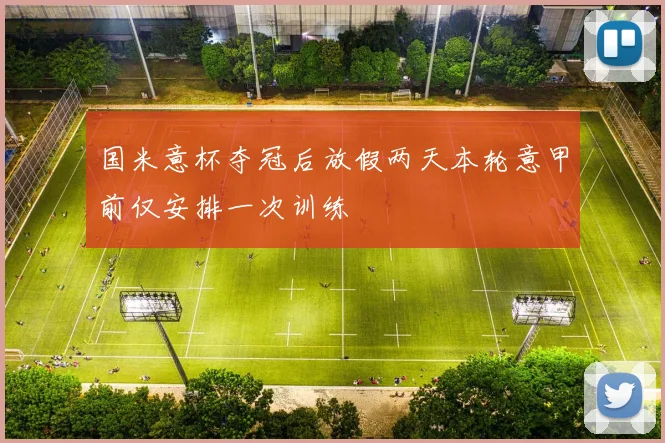 国米意杯夺冠后放假两天本轮意甲前仅安排一次训练